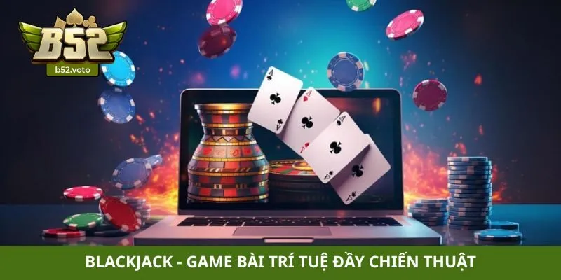 Blackjack - Game bài trí tuệ đầy chiến thuật